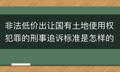 非法低价出让国有土地使用权犯罪的刑事追诉标准是怎样的