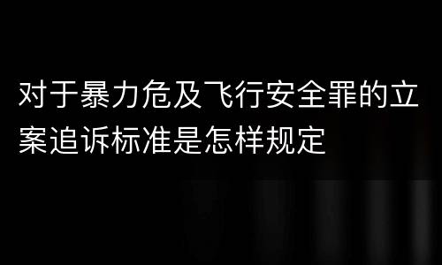 对于暴力危及飞行安全罪的立案追诉标准是怎样规定