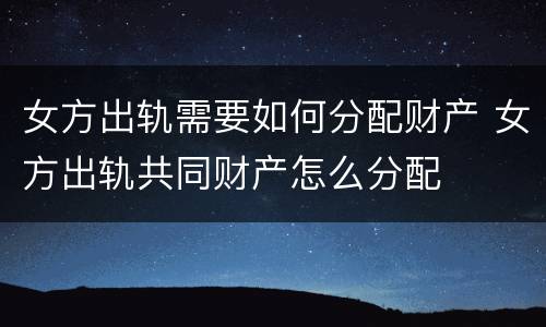 女方出轨需要如何分配财产 女方出轨共同财产怎么分配
