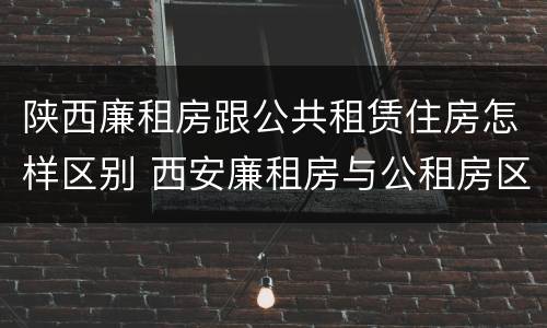 陕西廉租房跟公共租赁住房怎样区别 西安廉租房与公租房区别
