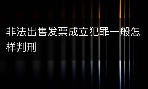 非法出售发票成立犯罪一般怎样判刑