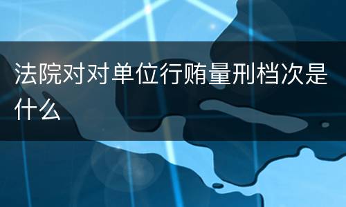 法院对对单位行贿量刑档次是什么