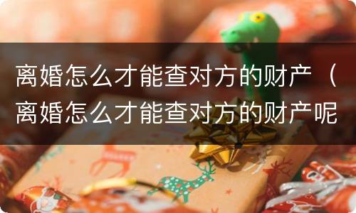 离婚怎么才能查对方的财产（离婚怎么才能查对方的财产呢）