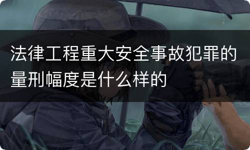 法律工程重大安全事故犯罪的量刑幅度是什么样的