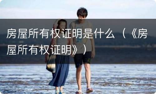 房屋所有权证明是什么（《房屋所有权证明》）