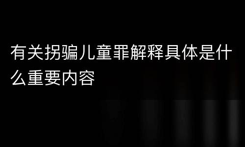 有关拐骗儿童罪解释具体是什么重要内容