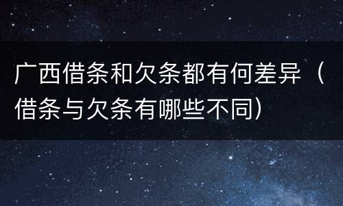 广西借条和欠条都有何差异（借条与欠条有哪些不同）