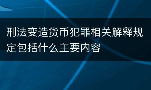 刑法变造货币犯罪相关解释规定包括什么主要内容