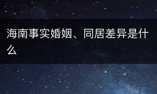 海南事实婚姻、同居差异是什么