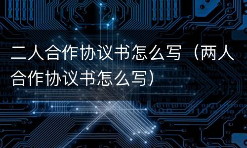 二人合作协议书怎么写（两人合作协议书怎么写）
