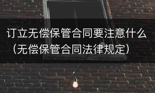 订立无偿保管合同要注意什么（无偿保管合同法律规定）