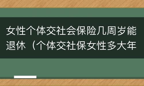 女性个体交社会保险几周岁能退休（个体交社保女性多大年龄退休）