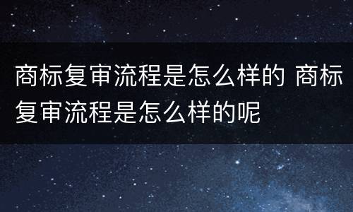 商标复审流程是怎么样的 商标复审流程是怎么样的呢