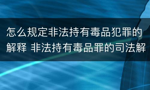 怎么规定非法持有毒品犯罪的解释 非法持有毒品罪的司法解释