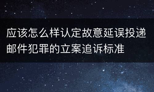 应该怎么样认定故意延误投递邮件犯罪的立案追诉标准
