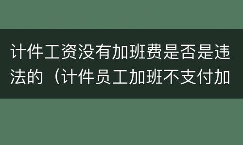 计件工资没有加班费是否是违法的（计件员工加班不支付加班费违法吗）