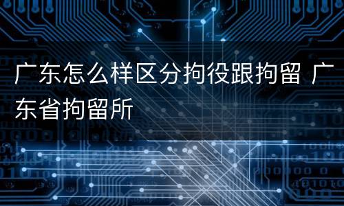 广东怎么样区分拘役跟拘留 广东省拘留所