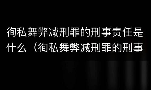 徇私舞弊减刑罪的刑事责任是什么（徇私舞弊减刑罪的刑事责任是什么意思）