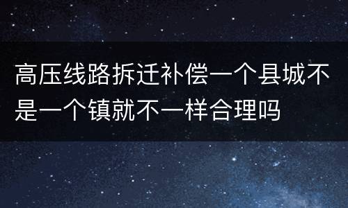 高压线路拆迁补偿一个县城不是一个镇就不一样合理吗