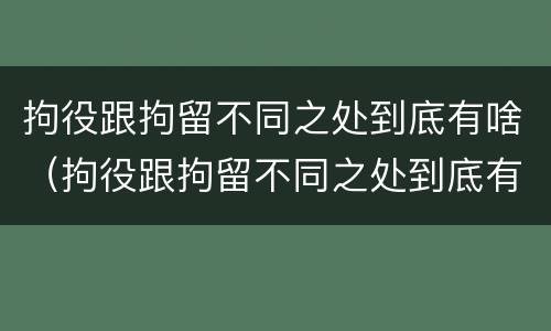 拘役跟拘留不同之处到底有啥（拘役跟拘留不同之处到底有啥区别）