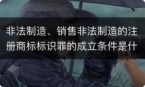 非法制造、销售非法制造的注册商标标识罪的成立条件是什么