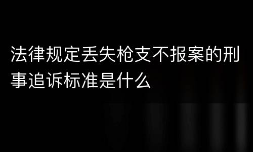 法律规定丢失枪支不报案的刑事追诉标准是什么