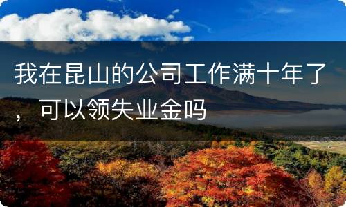 我在昆山的公司工作满十年了，可以领失业金吗