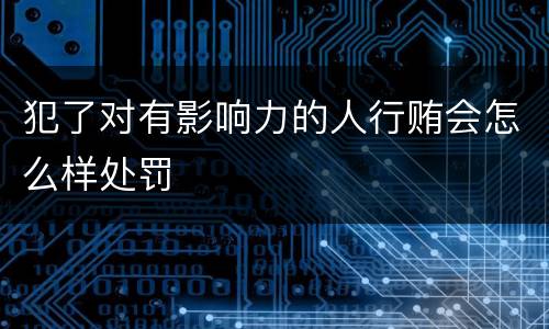 犯了对有影响力的人行贿会怎么样处罚