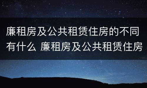 廉租房及公共租赁住房的不同有什么 廉租房及公共租赁住房的不同有什么特点