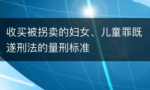 收买被拐卖的妇女、儿童罪既遂刑法的量刑标准