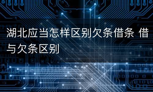 湖北应当怎样区别欠条借条 借与欠条区别