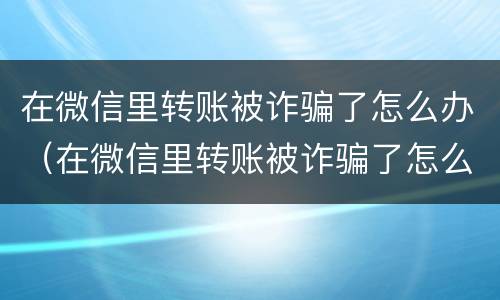 在微信里转账被诈骗了怎么办（在微信里转账被诈骗了怎么办呢）