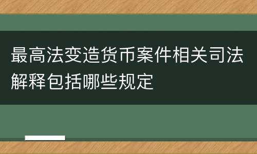 最高法变造货币案件相关司法解释包括哪些规定