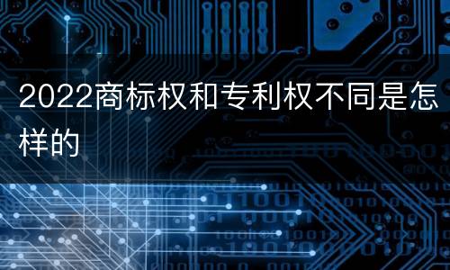 2022商标权和专利权不同是怎样的