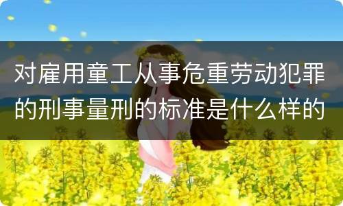 对雇用童工从事危重劳动犯罪的刑事量刑的标准是什么样的