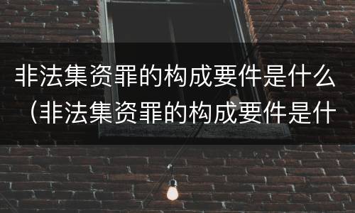 非法集资罪的构成要件是什么（非法集资罪的构成要件是什么呢）