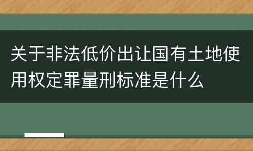 关于非法低价出让国有土地使用权定罪量刑标准是什么