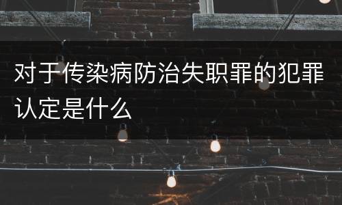 对于传染病防治失职罪的犯罪认定是什么