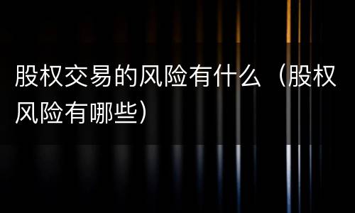 股权交易的风险有什么（股权风险有哪些）