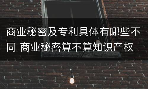 商业秘密及专利具体有哪些不同 商业秘密算不算知识产权