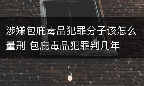 涉嫌包庇毒品犯罪分子该怎么量刑 包庇毒品犯罪判几年
