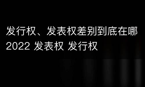 发行权、发表权差别到底在哪2022 发表权 发行权
