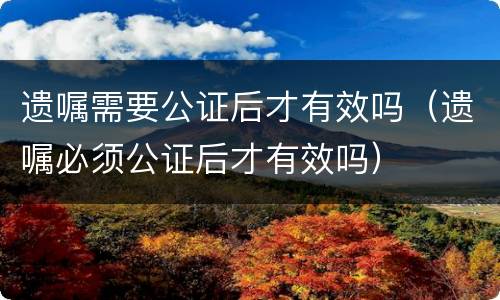 遗嘱需要公证后才有效吗（遗嘱必须公证后才有效吗）