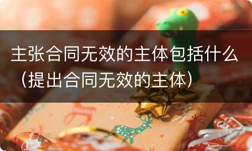 主张合同无效的主体包括什么（提出合同无效的主体）