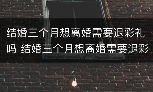 结婚三个月想离婚需要退彩礼吗 结婚三个月想离婚需要退彩礼吗怎么办