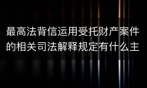 最高法背信运用受托财产案件的相关司法解释规定有什么主要内容