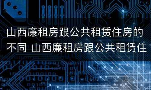 山西廉租房跟公共租赁住房的不同 山西廉租房跟公共租赁住房的不同之处