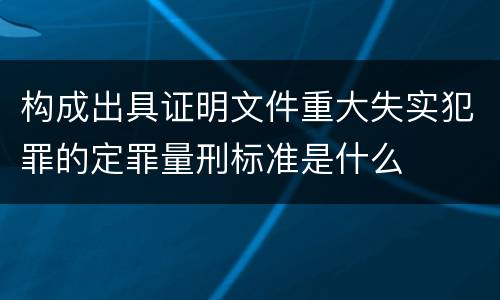 构成出具证明文件重大失实犯罪的定罪量刑标准是什么