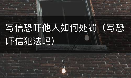写信恐吓他人如何处罚（写恐吓信犯法吗）