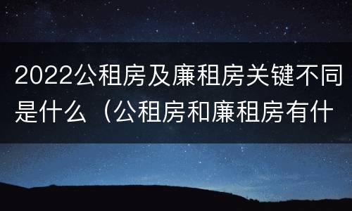 2022公租房及廉租房关键不同是什么（公租房和廉租房有什么区别?用户可以住一辈子吗?）